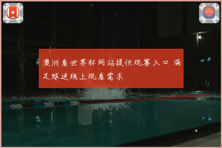 澳洲看世界杯网站提供观赛入口 满足球迷线上观看需求