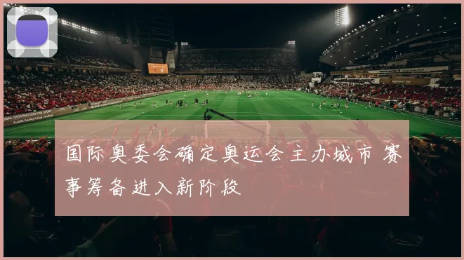 国际奥委会确定奥运会主办城市 赛事筹备进入新阶段
