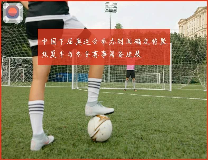 中国下届奥运会举办时间确定将聚焦夏季与冬季赛事筹备进展
