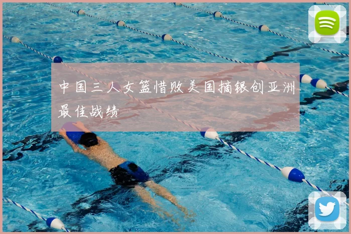 中国三人女篮惜败美国摘银创亚洲最佳战绩