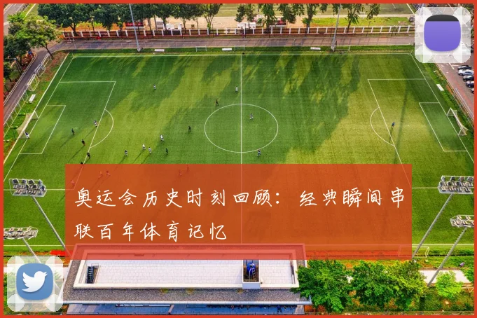 奥运会历史时刻回顾:经典瞬间串联百年体育记忆