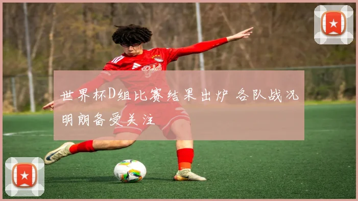 世界杯D组比赛结果出炉 各队战况明朗备受关注