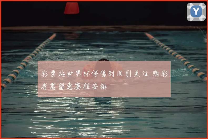 彩票站世界杯停售时间引关注 购彩者需留意赛程安排