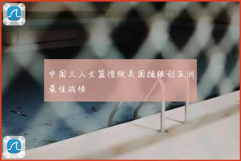 中国三人女篮惜败美国摘银创亚洲最佳战绩