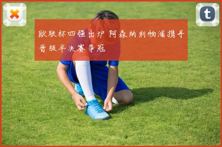 欧联杯四强出炉 阿森纳利物浦携手晋级半决赛争冠