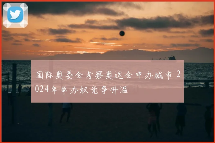 国际奥委会考察奥运会申办城市 2024年举办权竞争升温