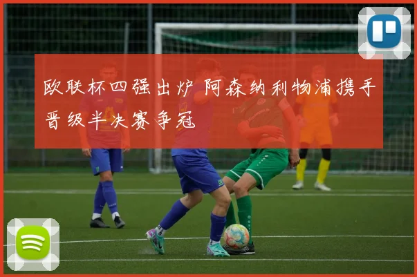 欧联杯四强出炉 阿森纳利物浦携手晋级半决赛争冠