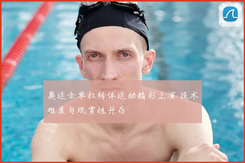 奥运会单杠转体运动精彩上演 技术难度与观赏性并存