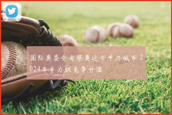 国际奥委会考察奥运会申办城市 2024年举办权竞争升温